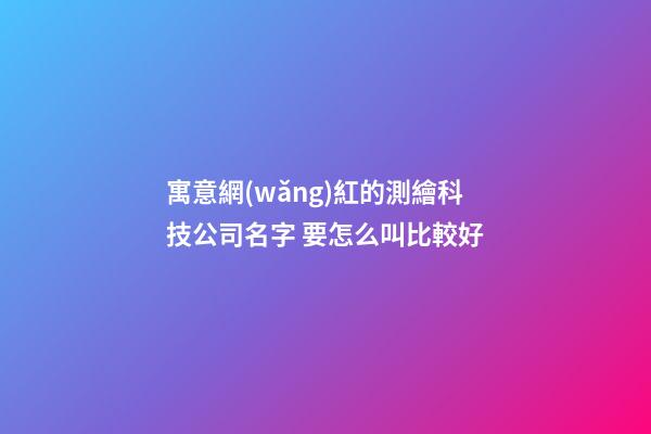寓意網(wǎng)紅的測繪科技公司名字 要怎么叫比較好